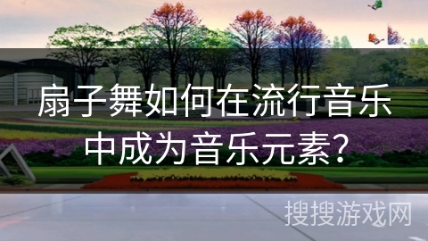 扇子舞如何在流行音乐中成为音乐元素？