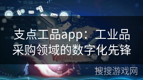 支点工品app：工业品采购领域的数字化先锋