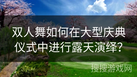 双人舞如何在大型庆典仪式中进行露天演绎？
