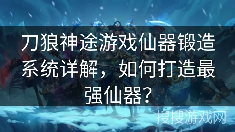 刀狼神途游戏仙器锻造系统详解，如何打造最强仙器？
