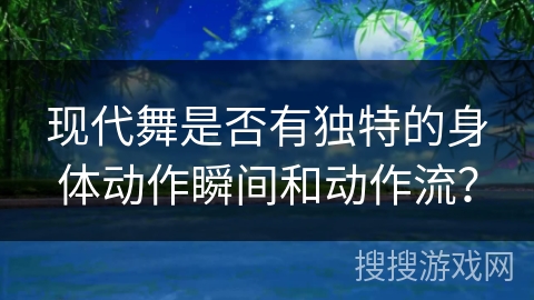现代舞是否有独特的身体动作瞬间和动作流？