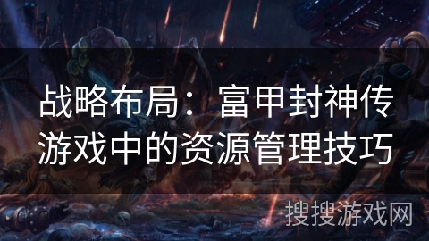 战略布局：富甲封神传游戏中的资源管理技巧
