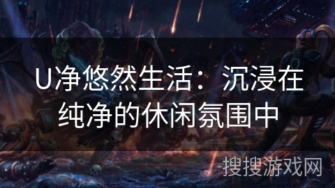U净悠然生活：沉浸在纯净的休闲氛围中