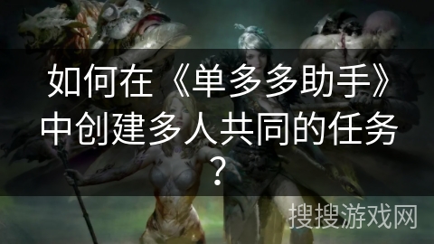 如何在《单多多助手》中创建多人共同的任务？