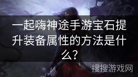 一起嗨神途手游宝石提升装备属性的方法是什么？