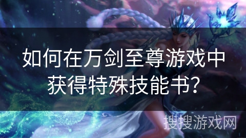 如何在万剑至尊游戏中获得特殊技能书？