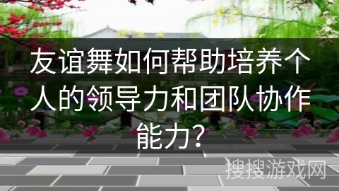 友谊舞如何帮助培养个人的领导力和团队协作能力？