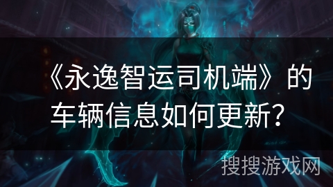 《永逸智运司机端》的车辆信息如何更新？