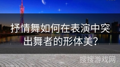 抒情舞如何在表演中突出舞者的形体美？