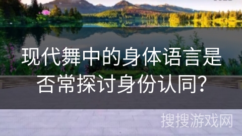 现代舞中的身体语言是否常探讨身份认同？
