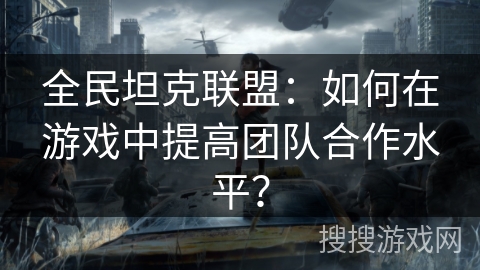 全民坦克联盟：如何在游戏中提高团队合作水平？