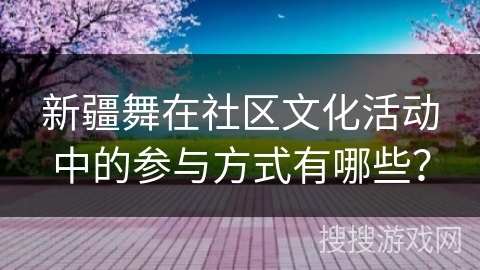 新疆舞在社区文化活动中的参与方式有哪些？