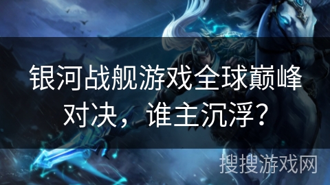 银河战舰游戏全球巅峰对决，谁主沉浮？