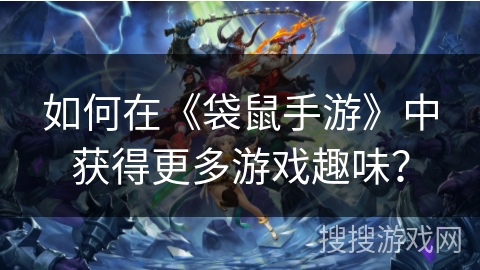 如何在《袋鼠手游》中获得更多游戏趣味？