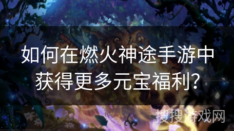 如何在燃火神途手游中获得更多元宝福利？