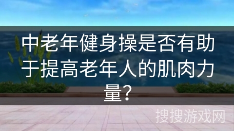 中老年健身操是否有助于提高老年人的肌肉力量？