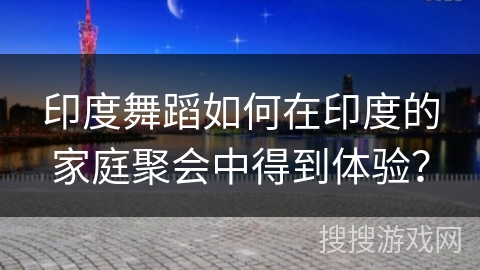 印度舞蹈如何在印度的家庭聚会中得到体验？