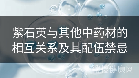 紫石英与其他中药材的相互关系及其配伍禁忌