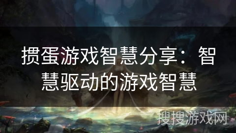 掼蛋游戏智慧分享：智慧驱动的游戏智慧