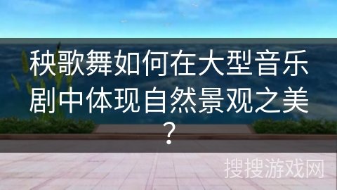 秧歌舞如何在大型音乐剧中体现自然景观之美？