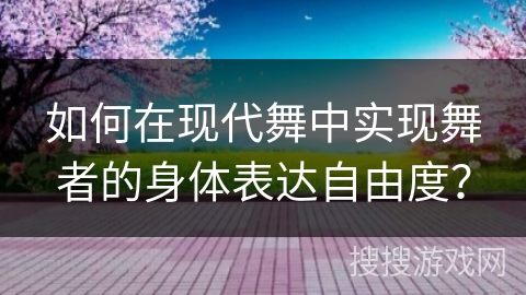 如何在现代舞中实现舞者的身体表达自由度？