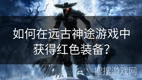 如何在远古神途游戏中获得红色装备？