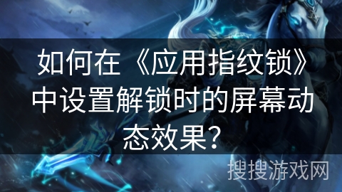 如何在《应用指纹锁》中设置解锁时的屏幕动态效果？