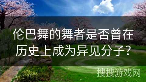 伦巴舞的舞者是否曾在历史上成为异见分子？