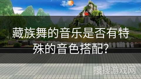 藏族舞的音乐是否有特殊的音色搭配？