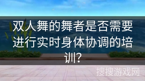 双人舞的舞者是否需要进行实时身体协调的培训？