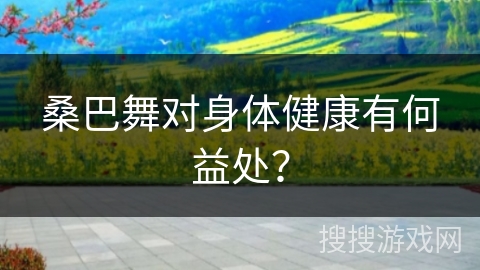 桑巴舞对身体健康有何益处？
