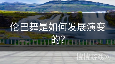 伦巴舞是如何发展演变的？