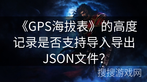 《GPS海拔表》的高度记录是否支持导入导出JSON文件？
