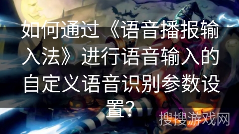 如何通过《语音播报输入法》进行语音输入的自定义语音识别参数设置？
