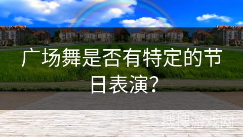 广场舞是否有特定的节日表演？