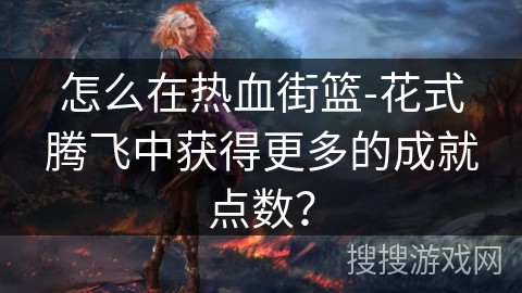 怎么在热血街篮-花式腾飞中获得更多的成就点数？