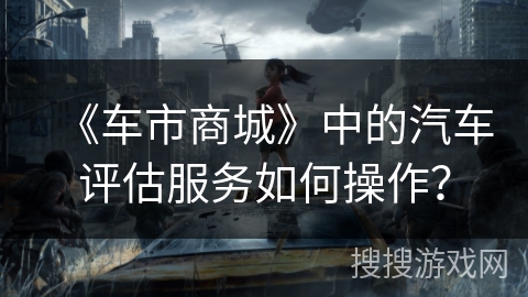《车市商城》中的汽车评估服务如何操作？