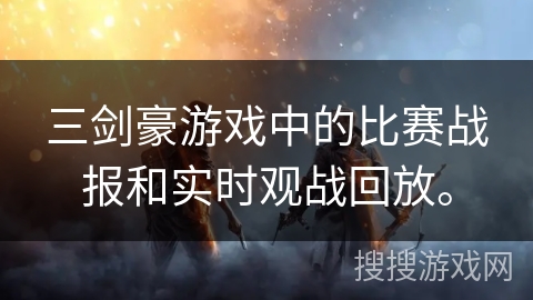 三剑豪游戏中的比赛战报和实时观战回放。