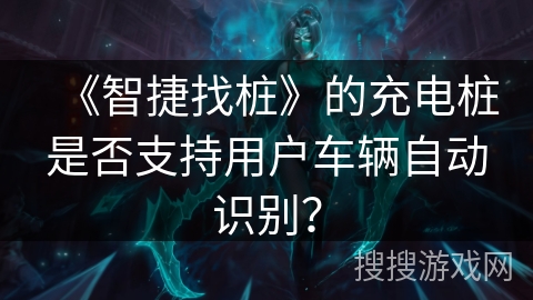《智捷找桩》的充电桩是否支持用户车辆自动识别？