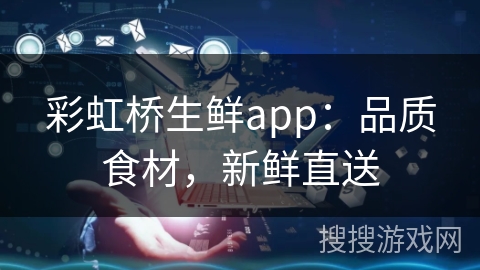 彩虹桥生鲜app：品质食材，新鲜直送