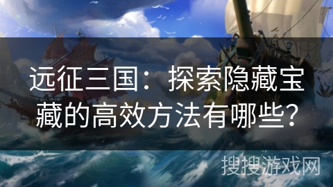 远征三国：探索隐藏宝藏的高效方法有哪些？