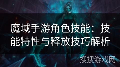 魔域手游角色技能：技能特性与释放技巧解析