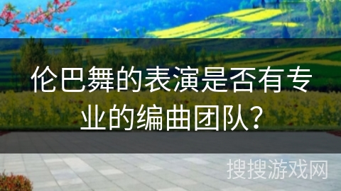 伦巴舞的表演是否有专业的编曲团队？