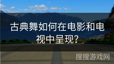 古典舞如何在电影和电视中呈现？