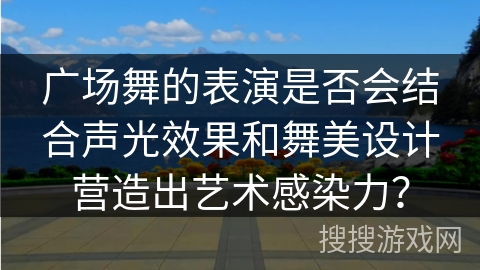 广场舞的表演是否会结合声光效果和舞美设计营造出艺术感染力？