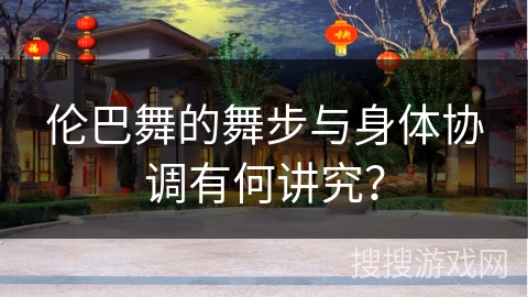 伦巴舞的舞步与身体协调有何讲究？