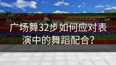 广场舞32步如何应对表演中的舞蹈配合？