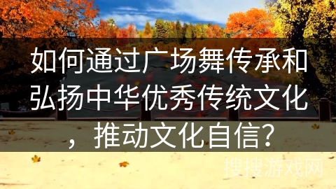 如何通过广场舞传承和弘扬中华优秀传统文化，推动文化自信？