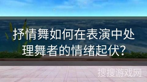 抒情舞如何在表演中处理舞者的情绪起伏？