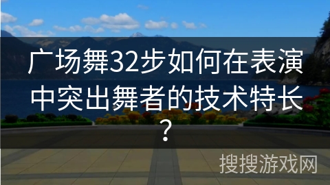 广场舞32步如何在表演中突出舞者的技术特长？